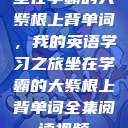 坐在学霸的大紫根上背单词，我的英语学习之旅坐在学霸的大紫根上背单词全集阅读视频  第1张