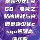 暴躁少女CSGO，电竞之路的挑战与突破暴躁少女csgo视频高清观看  第1张