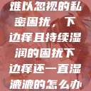 难以忽视的私密困扰，下边痒且持续湿润的困扰下边痒还一直湿漉漉的怎么办  第1张