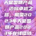 天堂国精产品，迈向卓越之路，展望2023年天堂国精产品2023年在线播放  第1张