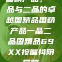 国精产品，一品与二品的卓越国精品国精产品一品二品国精品69XX按摩抖阴学院  第1张