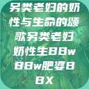 另类老妇的奶性与生命的颂歌另类老妇奶性生BBwBBw肥婆BBX  第1张