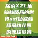 探索XZL仙踪林精品的世界xzl仙踪林精品幼儿园的课程设置 第1张 探索XZL仙踪林精品的世界xzl仙踪林精品幼儿园的课程设置 第1张