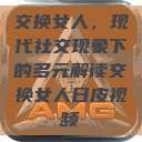 交换女人，现代社交现象下的多元解读交换女人日皮视频  第1张