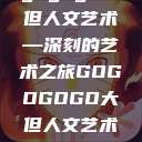 gogogo大但人文艺术—深刻的艺术之旅GOGOGOGO大但人文艺术观后感  第1张