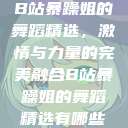 B站暴躁姐的舞蹈精选，激情与力量的完美融合B站暴躁姐的舞蹈精选有哪些  第1张