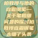 柏教授与他的庭霜钢笔—关于笔粗细问题的探讨柏教授庭霜钢笔太细了头条  第1张