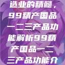 探索中国制造业的精髓，99精产国品一二三产品功能解析99精产国品一二三产品功能介绍  第1张