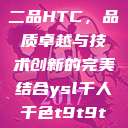 国精产品一品二品HTC，品质卓越与技术创新的完美结合ysl千人千色t9t9t9t9t9mba  第1张