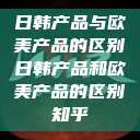 日韩产品与欧美产品的区别日韩产品和欧美产品的区别知乎  第1张