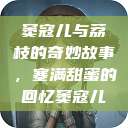 窦寇儿与荔枝的奇妙故事，塞满甜蜜的回忆窦寇儿  第1张