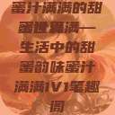 蜜汁满满的甜蜜世界
蜜汁满满—生活中的甜蜜韵味蜜汁满满1V1笔趣阁  第1张