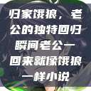 归家饿狼，老公的独特回归瞬间老公一回来就像饿狼一样小说  第1张
