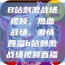 B站刺激战场视频，热血战场，激情四溢b站刺激战场视频直播  第1张