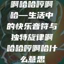 啊哈哈哼啊哈—生活中的快乐音符与独特旋律啊哈哈哼啊哈什么意思  第1张