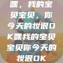 嘿，我的宝贝宝贝，你今天的妆很OK嘿我的宝贝宝贝你今天的妆很OK  第1张
