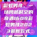 彩虹男孩，一场跨越时空的奇遇1609彩虹男孩2023最新款式  第1张