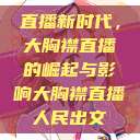 直播新时代，大胸襟直播的崛起与影响大胸襟直播人民出文  第1张