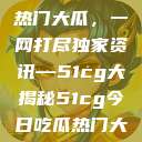 揭秘今日吃瓜热门大瓜，一网打尽独家资讯—51cg大揭秘51cg今日吃瓜热门大瓜必看军训  第1张
