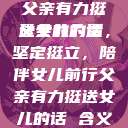 父亲有力挺送女儿的话
父亲的力量，坚定挺立，陪伴女儿前行父亲有力挺送女儿的话 含义  第1张
