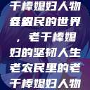 老农民里的老干棒媳妇人物介绍
老农民的世界，老干棒媳妇的坚韧人生老农民里的老干棒媳妇人物介绍电影  第1张