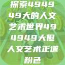 探索494949大的人文艺术世界494949大但人文艺术正道粉色  第1张