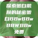 探索嫩白肌肤的秘密嫩白BBwBBwBBWBBw免费  第1张