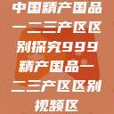 中国精产国品一二三产区区别探究999精产国品一二三产区区别视频区  第1张