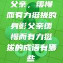 父亲，缓慢而有力挺拔的身影父亲缓慢而有力挺拔的成语有哪些  第1张