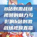 B站刺激战场视频的魅力与影响b站刺激战场视频直播  第1张