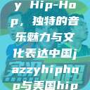 中国 Jazzy Hip-Hop，独特的音乐魅力与文化表达中国jazzyhiphop与美国hiphop的对比  第1张