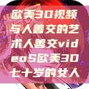 欧美3D视频与人善交的艺术人善交videoS欧美3D七十岁的女人  第1张