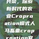 人马畜禽合作共荣，探索新时代的农业Croproation模式人马畜禽croproation官网入口  第1张