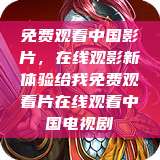 免费观看中国影片，在线观影新体验给我免费观看片在线观看中国电视剧  第1张