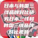日本与韩国三线品牌对比研究日本三线和韩国三线品牌对比视频  第1张