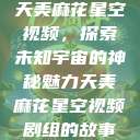 天美麻花星空视频，探索未知宇宙的神秘魅力天美麻花星空视频剧组的故事  第1张