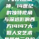 西方人文艺术中的大但精神，14世纪的独特视角与深远影响西方14147大但人文艺术最简单三个阶段  第1张