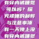有一天晚上没有穿内裤睡觉可以吗？探究裸睡的利弊与注意事项有一天晚上没有穿内裤睡觉可以吗女  第1张