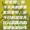 嘿，我的宝贝宝贝，你今天真的很美
宝贝宝贝，你今日的妆容无比闪耀嘿我的宝贝宝贝你今天的妆很OK  第1张