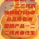 亚洲国精产品，一二二线的独特魅力与卓越品质亚洲国精产品一二二线夫妻性生活  第1张