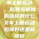 车上做运动,后排与前排的选择对比公交车上做运动后排好还是前排好 第1张 车上做运动,后排与前排的选择对比公交车上做运动后排好还是前排好 第1张