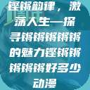 铿锵韵律，激荡人生—探寻锵锵锵锵锵的魅力铿锵锵锵锵锵好多少动漫  第1张
