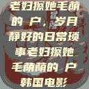 老妇擦她毛荫的玥户，岁月静好的日常琐事老妇擦她毛荫荫的玥户韩国电影  第1张