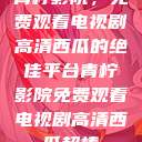 青柠影院，免费观看电视剧高清西瓜的绝佳平台青柠影院免费观看电视剧高清西瓜超棒  第1张