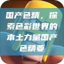 国产色精，探索色彩世界的本土力量国产色精要  第1张