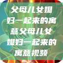 父母儿女媳妇一起来的寓意父母儿女媳妇一起来的寓意视频  第1张