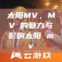 太阳MV，MVち的魅力与影响太阳 mv  第1张