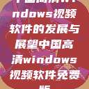 中国高清Windows视频软件的发展与展望中国高清windows视频软件免费版  第1张