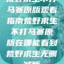 荒野求生不打马赛原版观看指南荒野求生不打马赛原版在哪能看到荒野求生无删减版  第1张