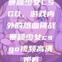 暴躁少女CSGO，游戏内外的热血挑战暴躁少女csgo视频高清观看  第1张